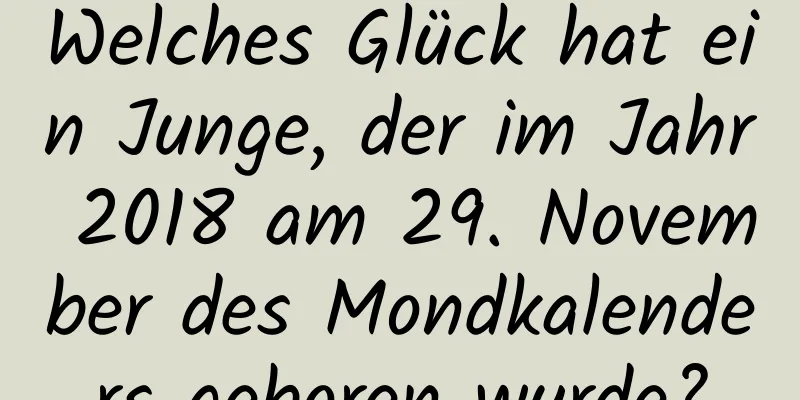 Welches Glück hat ein Junge, der im Jahr 2018 am 29. November des Mondkalenders geboren wurde?