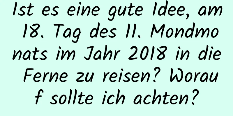 Ist es eine gute Idee, am 18. Tag des 11. Mondmonats im Jahr 2018 in die Ferne zu reisen? Worauf sollte ich achten?