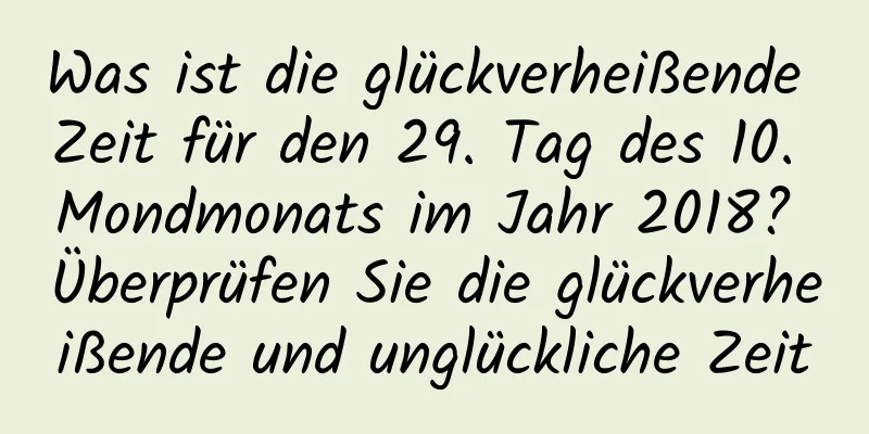 Was ist die glückverheißende Zeit für den 29. Tag des 10. Mondmonats im Jahr 2018? Überprüfen Sie die glückverheißende und unglückliche Zeit