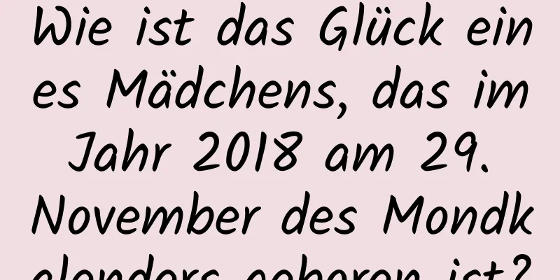 Wie ist das Glück eines Mädchens, das im Jahr 2018 am 29. November des Mondkalenders geboren ist?