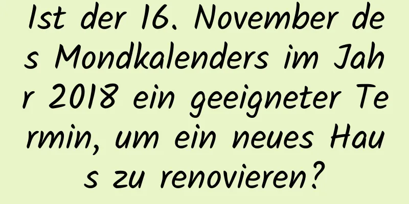 Ist der 16. November des Mondkalenders im Jahr 2018 ein geeigneter Termin, um ein neues Haus zu renovieren?