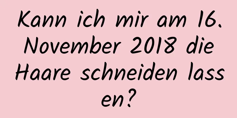 Kann ich mir am 16. November 2018 die Haare schneiden lassen?