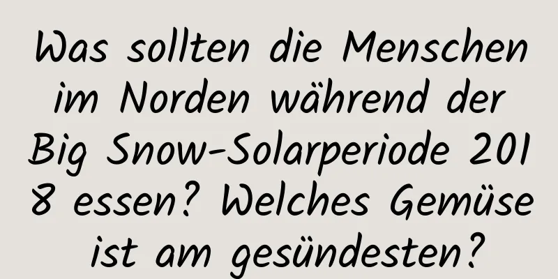 Was sollten die Menschen im Norden während der Big Snow-Solarperiode 2018 essen? Welches Gemüse ist am gesündesten?