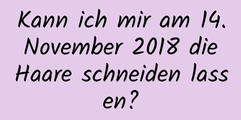 Kann ich mir am 14. November 2018 die Haare schneiden lassen?