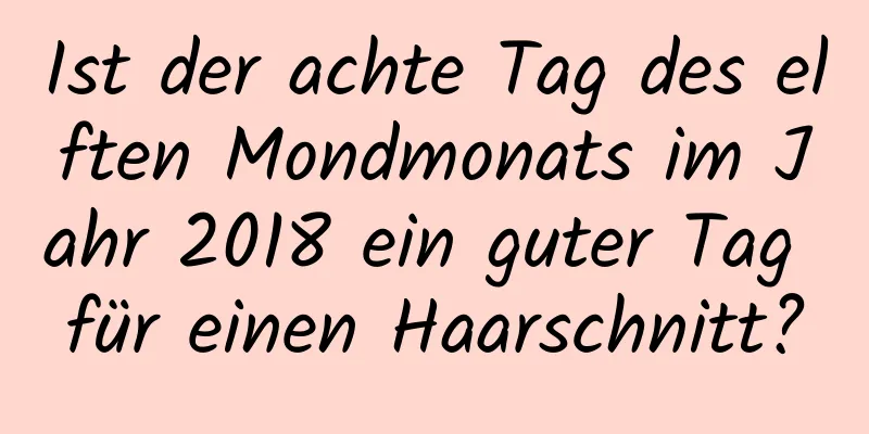 Ist der achte Tag des elften Mondmonats im Jahr 2018 ein guter Tag für einen Haarschnitt?