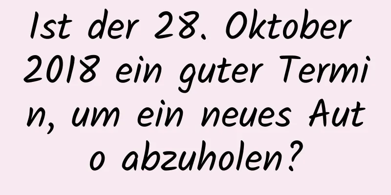 Ist der 28. Oktober 2018 ein guter Termin, um ein neues Auto abzuholen?