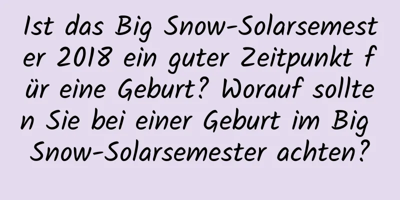 Ist das Big Snow-Solarsemester 2018 ein guter Zeitpunkt für eine Geburt? Worauf sollten Sie bei einer Geburt im Big Snow-Solarsemester achten?