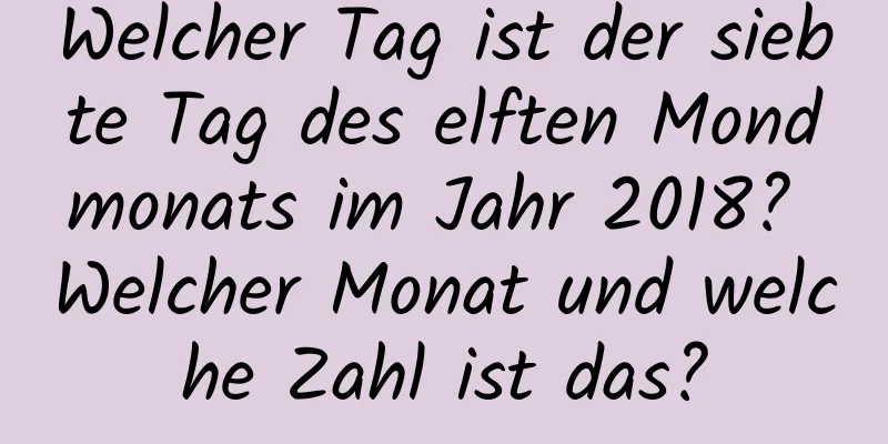 Welcher Tag ist der siebte Tag des elften Mondmonats im Jahr 2018? Welcher Monat und welche Zahl ist das?