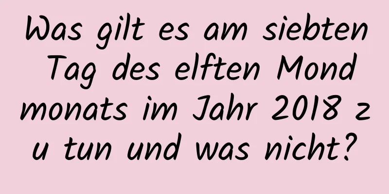 Was gilt es am siebten Tag des elften Mondmonats im Jahr 2018 zu tun und was nicht?