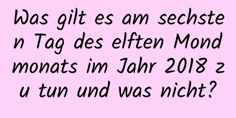 Was gilt es am sechsten Tag des elften Mondmonats im Jahr 2018 zu tun und was nicht?