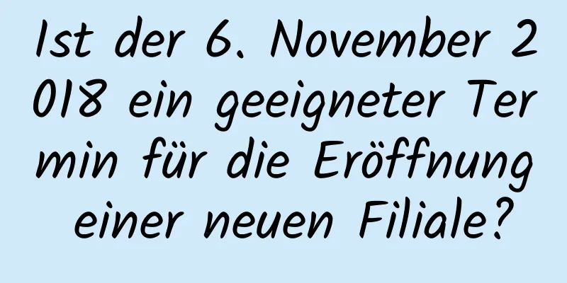 Ist der 6. November 2018 ein geeigneter Termin für die Eröffnung einer neuen Filiale?