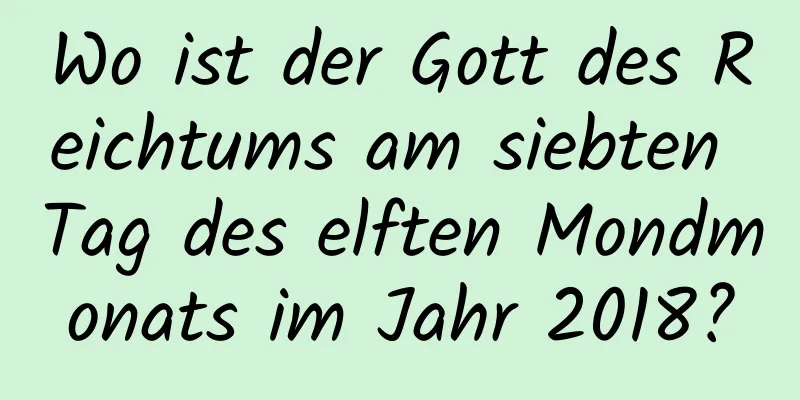 Wo ist der Gott des Reichtums am siebten Tag des elften Mondmonats im Jahr 2018?