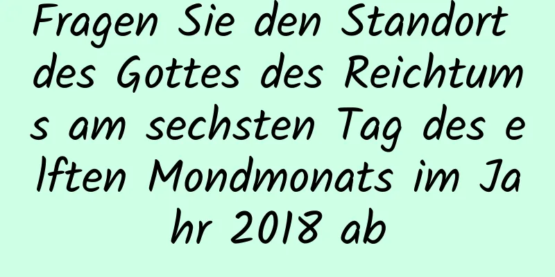 Fragen Sie den Standort des Gottes des Reichtums am sechsten Tag des elften Mondmonats im Jahr 2018 ab