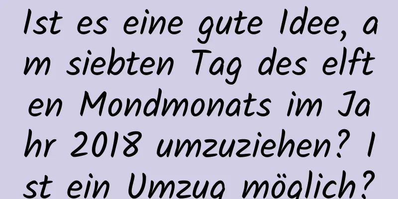 Ist es eine gute Idee, am siebten Tag des elften Mondmonats im Jahr 2018 umzuziehen? Ist ein Umzug möglich?