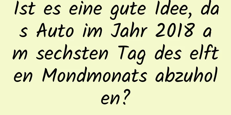 Ist es eine gute Idee, das Auto im Jahr 2018 am sechsten Tag des elften Mondmonats abzuholen?