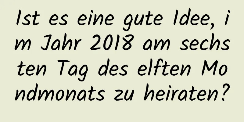 Ist es eine gute Idee, im Jahr 2018 am sechsten Tag des elften Mondmonats zu heiraten?