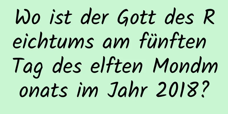 Wo ist der Gott des Reichtums am fünften Tag des elften Mondmonats im Jahr 2018?