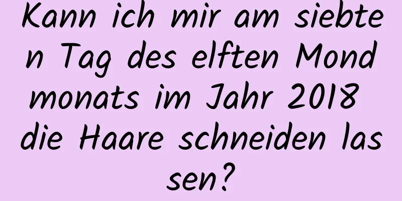 Kann ich mir am siebten Tag des elften Mondmonats im Jahr 2018 die Haare schneiden lassen?