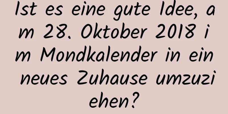 Ist es eine gute Idee, am 28. Oktober 2018 im Mondkalender in ein neues Zuhause umzuziehen?