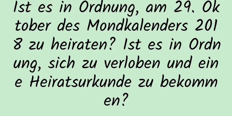 Ist es in Ordnung, am 29. Oktober des Mondkalenders 2018 zu heiraten? Ist es in Ordnung, sich zu verloben und eine Heiratsurkunde zu bekommen?