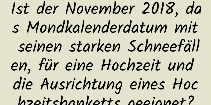 Ist der November 2018, das Mondkalenderdatum mit seinen starken Schneefällen, für eine Hochzeit und die Ausrichtung eines Hochzeitsbanketts geeignet?