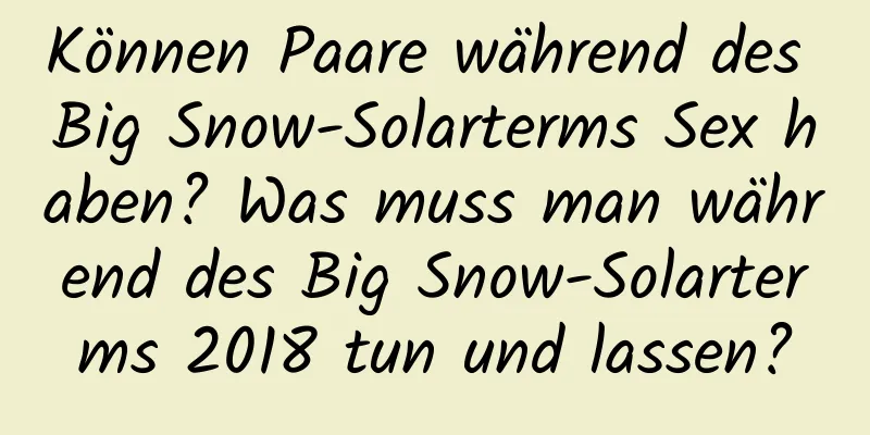 Können Paare während des Big Snow-Solarterms Sex haben? Was muss man während des Big Snow-Solarterms 2018 tun und lassen?