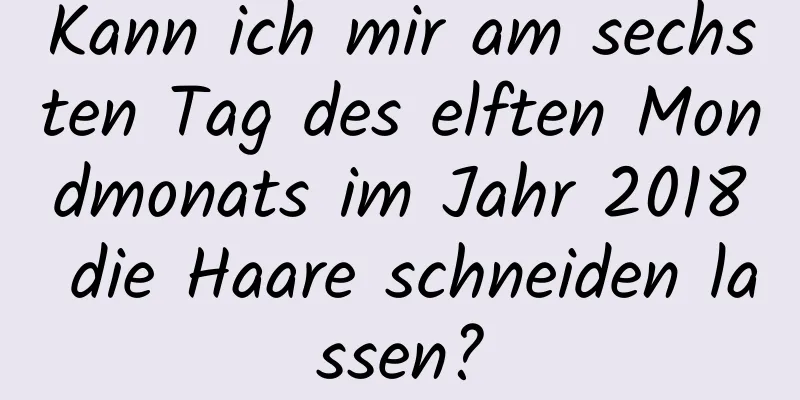 Kann ich mir am sechsten Tag des elften Mondmonats im Jahr 2018 die Haare schneiden lassen?