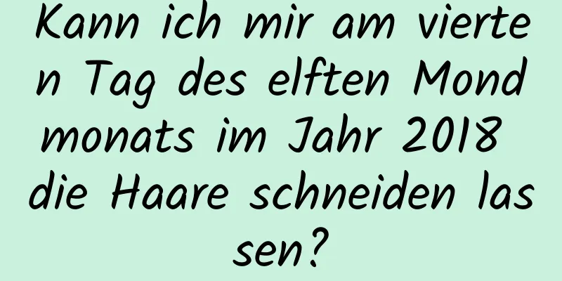 Kann ich mir am vierten Tag des elften Mondmonats im Jahr 2018 die Haare schneiden lassen?