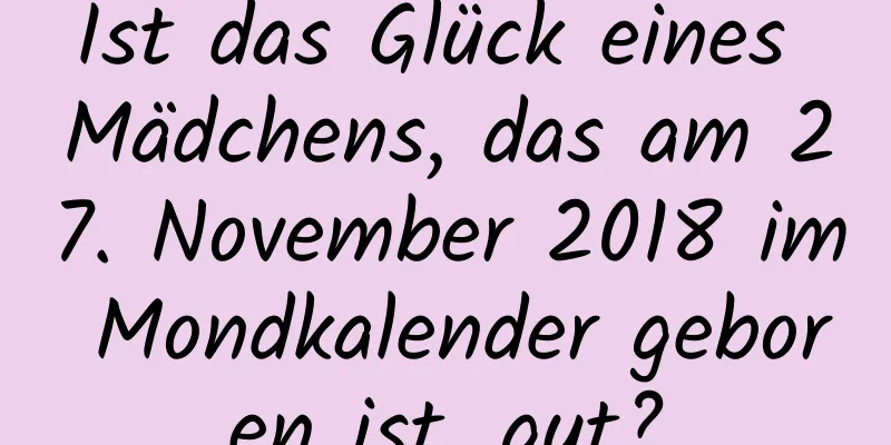 Ist das Glück eines Mädchens, das am 27. November 2018 im Mondkalender geboren ist, gut?