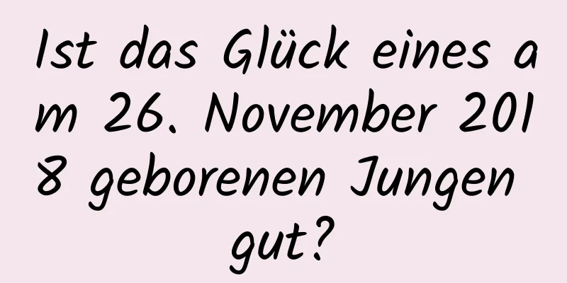 Ist das Glück eines am 26. November 2018 geborenen Jungen gut?