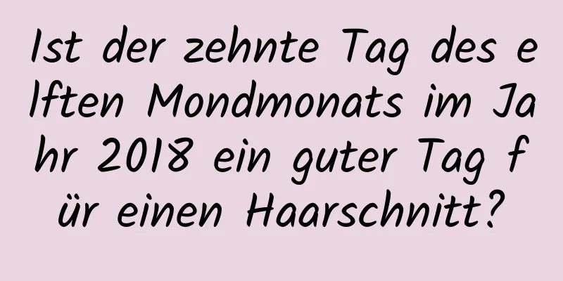 Ist der zehnte Tag des elften Mondmonats im Jahr 2018 ein guter Tag für einen Haarschnitt?