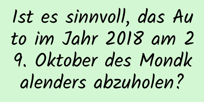 Ist es sinnvoll, das Auto im Jahr 2018 am 29. Oktober des Mondkalenders abzuholen?