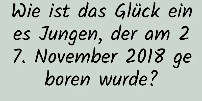 Wie ist das Glück eines Jungen, der am 27. November 2018 geboren wurde?