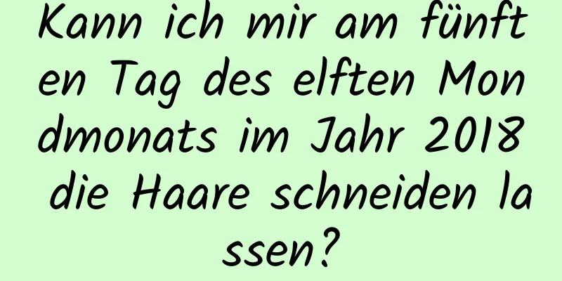 Kann ich mir am fünften Tag des elften Mondmonats im Jahr 2018 die Haare schneiden lassen?