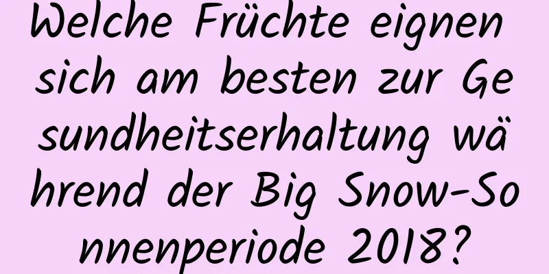 Welche Früchte eignen sich am besten zur Gesundheitserhaltung während der Big Snow-Sonnenperiode 2018?