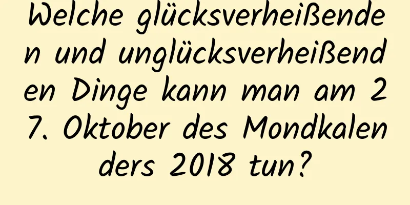 Welche glücksverheißenden und unglücksverheißenden Dinge kann man am 27. Oktober des Mondkalenders 2018 tun?