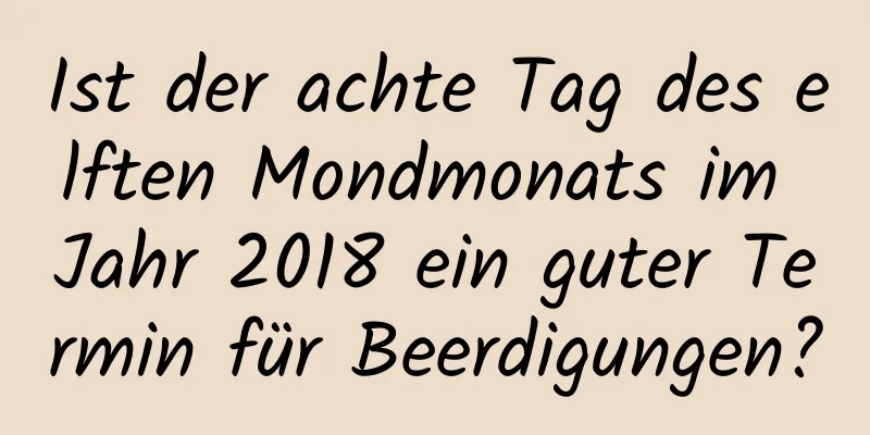 Ist der achte Tag des elften Mondmonats im Jahr 2018 ein guter Termin für Beerdigungen?