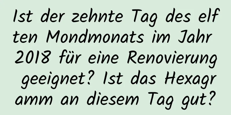 Ist der zehnte Tag des elften Mondmonats im Jahr 2018 für eine Renovierung geeignet? Ist das Hexagramm an diesem Tag gut?