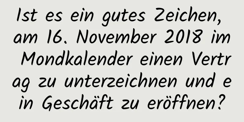 Ist es ein gutes Zeichen, am 16. November 2018 im Mondkalender einen Vertrag zu unterzeichnen und ein Geschäft zu eröffnen?