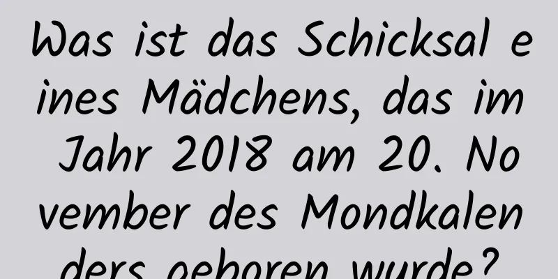 Was ist das Schicksal eines Mädchens, das im Jahr 2018 am 20. November des Mondkalenders geboren wurde?