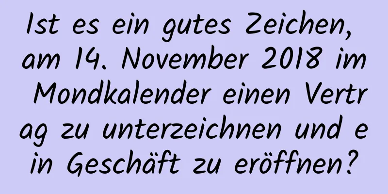 Ist es ein gutes Zeichen, am 14. November 2018 im Mondkalender einen Vertrag zu unterzeichnen und ein Geschäft zu eröffnen?