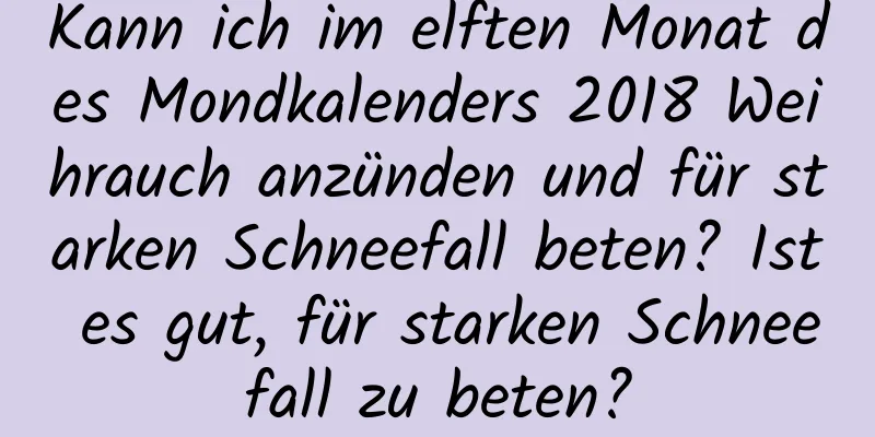 Kann ich im elften Monat des Mondkalenders 2018 Weihrauch anzünden und für starken Schneefall beten? Ist es gut, für starken Schneefall zu beten?