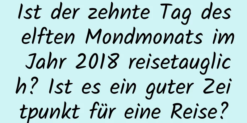 Ist der zehnte Tag des elften Mondmonats im Jahr 2018 reisetauglich? Ist es ein guter Zeitpunkt für eine Reise?