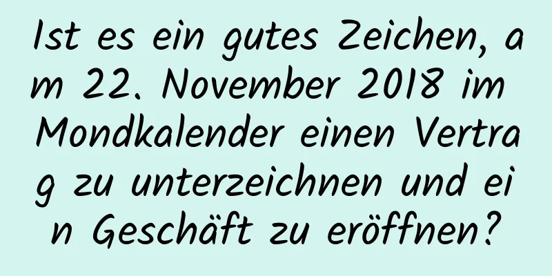 Ist es ein gutes Zeichen, am 22. November 2018 im Mondkalender einen Vertrag zu unterzeichnen und ein Geschäft zu eröffnen?