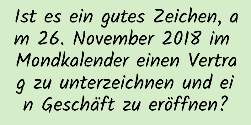 Ist es ein gutes Zeichen, am 26. November 2018 im Mondkalender einen Vertrag zu unterzeichnen und ein Geschäft zu eröffnen?