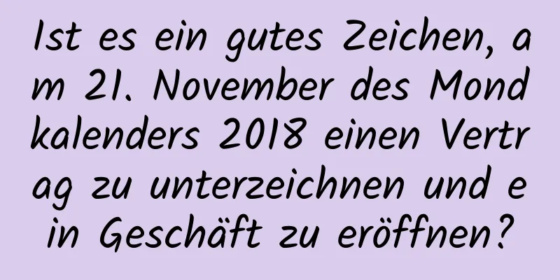 Ist es ein gutes Zeichen, am 21. November des Mondkalenders 2018 einen Vertrag zu unterzeichnen und ein Geschäft zu eröffnen?