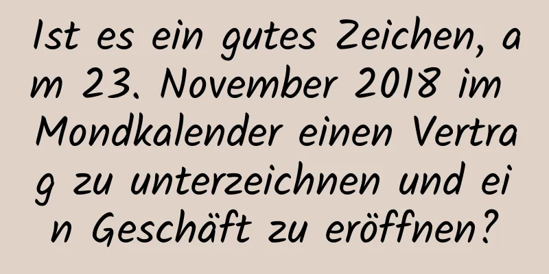 Ist es ein gutes Zeichen, am 23. November 2018 im Mondkalender einen Vertrag zu unterzeichnen und ein Geschäft zu eröffnen?