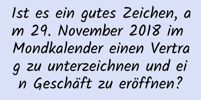 Ist es ein gutes Zeichen, am 29. November 2018 im Mondkalender einen Vertrag zu unterzeichnen und ein Geschäft zu eröffnen?