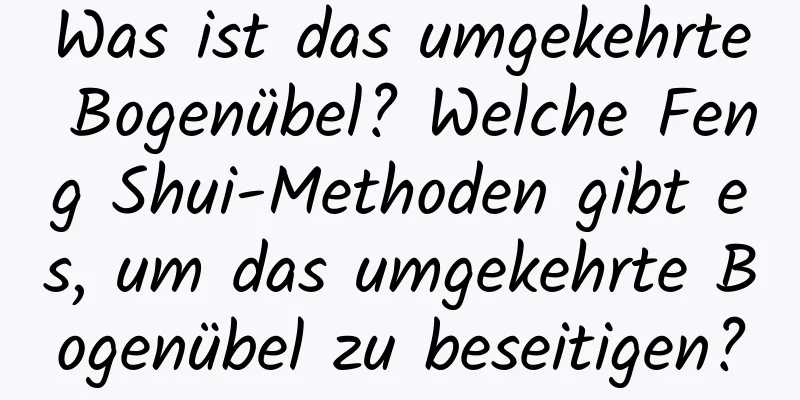 Was ist das umgekehrte Bogenübel? Welche Feng Shui-Methoden gibt es, um das umgekehrte Bogenübel zu beseitigen?