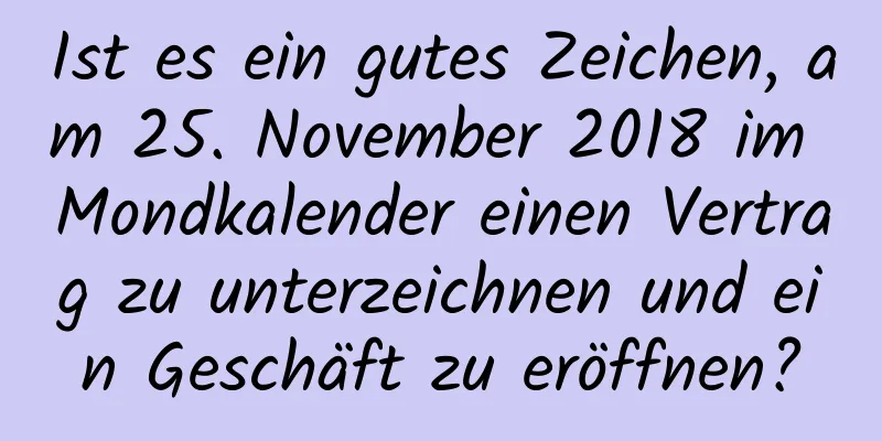 Ist es ein gutes Zeichen, am 25. November 2018 im Mondkalender einen Vertrag zu unterzeichnen und ein Geschäft zu eröffnen?